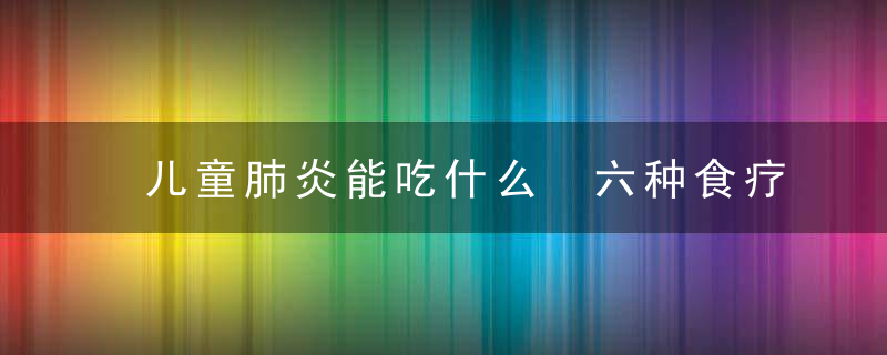 儿童肺炎能吃什么 六种食疗治肺炎